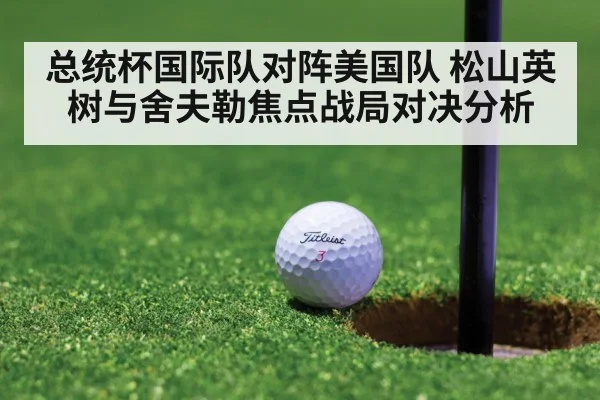 总统杯国际队对阵美国队 松山英树与舍夫勒焦点战局对决分析（kaiyun）