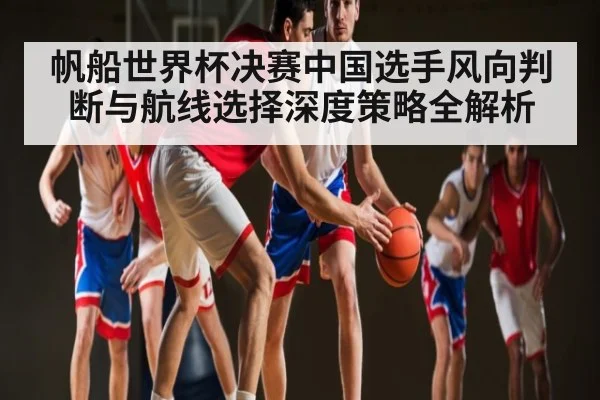 帆船世界杯决赛中国选手风向判断与航线选择深度策略全解析 - kaiyun