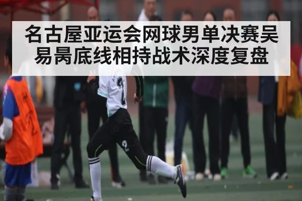 名古屋亚运会网球男单决赛吴易昺底线相持战术深度复盘 - kaiyun