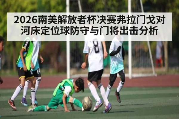 2026南美解放者杯决赛弗拉门戈对河床定位球防守与门将出击分析 - kaiyun