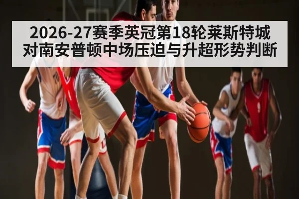 2026-27赛季英冠第18轮莱斯特城对南安普顿中场压迫与升超形势判断 - kaiyun